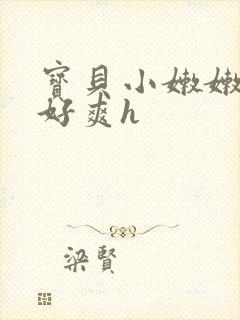 宝贝小嫩嫩好紧好爽h