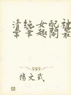 清纯女配被擒日常笔趣阁最新章节更