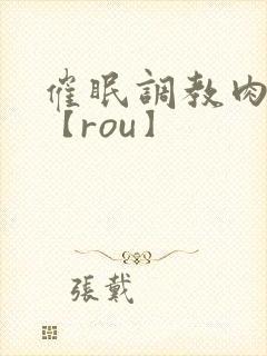 催眠调教肉淫文【rou】