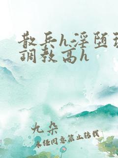 散兵h淫堕玩弄调教高h