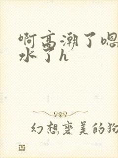 啊高潮了嗯～喷水了h