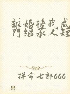 离婚后我成了豪门继承人短剧免费