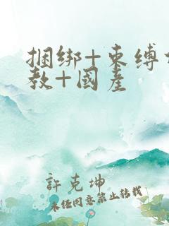 捆绑+束缚什调教+国产