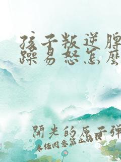 孩子叛逆脾气暴躁易怒怎么办