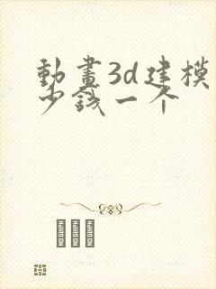 动画3d建模多少钱一个