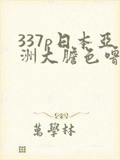 337p日本亚洲大胆色噜噜