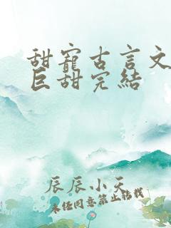 甜宠古言文推荐巨甜完结