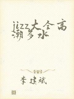 jizz大全高潮多水