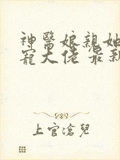 神医娘亲她是团宠大佬 最新章节