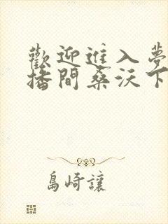 欢迎进入梦魇直播间桑沃下载全文