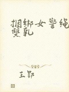 捆绑女警绳勒住双乳