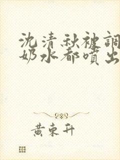 沈清秋被调教到奶水都喷出来