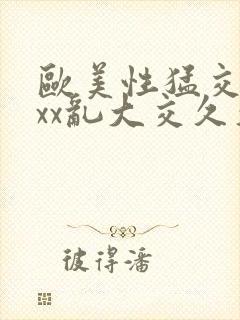 欧美性猛交xxxx乱大交久久