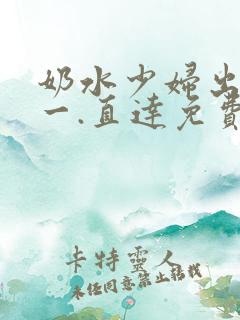 奶水少妇出奶水一.直达免费入口.cc