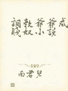 调教爷爷成我的贱奴小说