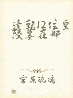 清朝12位皇帝陵墓在哪