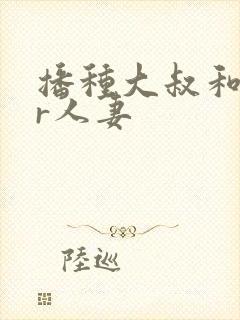 播种大叔和ntr人妻