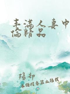 丰满人妻中伦妇伦精品