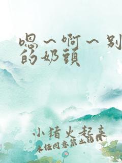 嗯～啊～别揉我的奶头