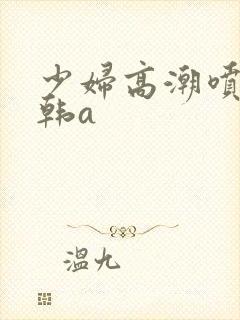 少妇高潮喷水日韩a