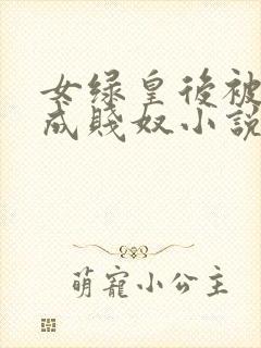 女绿皇后被调教成贱奴小说