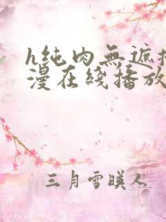 h纯肉无遮掩动漫在线播放