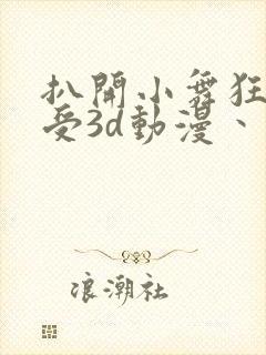 扒开小舞狂揉难受3d动漫丶