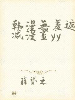 韩漫无羞遮无删减漫画yy