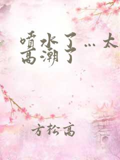 喷水了…太爽了高潮了