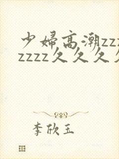 少妇高潮zzzzzzz久久久久久