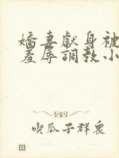 娇妻献身被各种羞辱调教小说