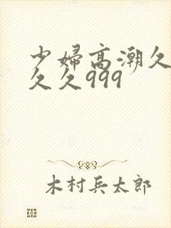 少妇高潮久久久久久999