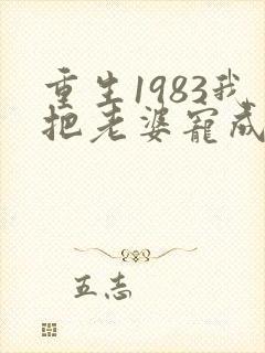 重生1983我把老婆宠成首富在线全文免费阅读