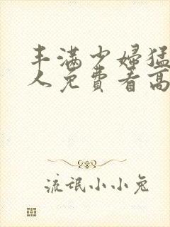 丰满少妇猛烈进人免费看高潮