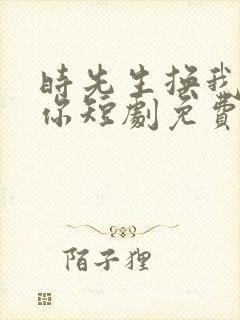 时先生换我来爱你短剧免费观看