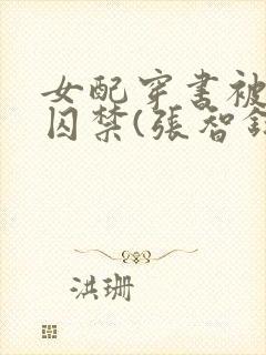 女配穿书被男主囚禁(张智钧)