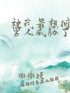 被我最想拥抱的男人威胁了