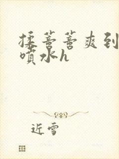 揉蒂蒂爽到高潮喷水h