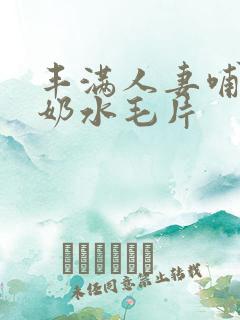丰满人妻哺乳期奶水毛片