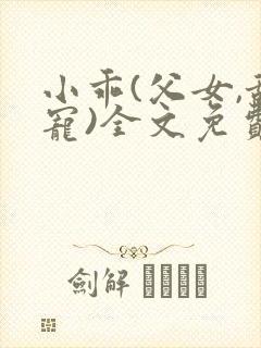 小乖(父女,甜宠)全文免费阅读