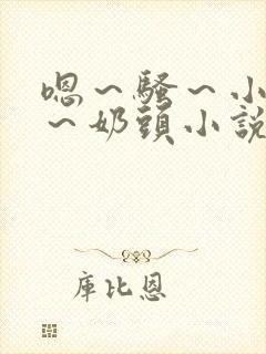 嗯～骚～小淫妇～奶头小说
