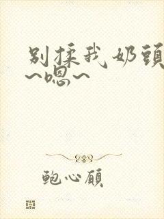 别揉我奶头~啊~嗯~