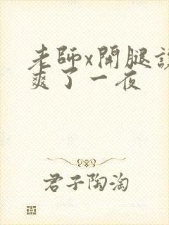 老师x开腿让我爽了一夜