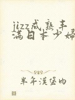 jizz成熟丰满日本少妇