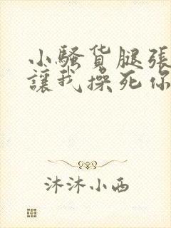 小骚货腿张开 让我操死你