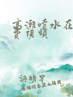 高潮喷水在线免费视频