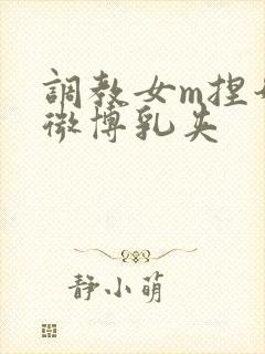 调教女m捏奶头微博乳夹