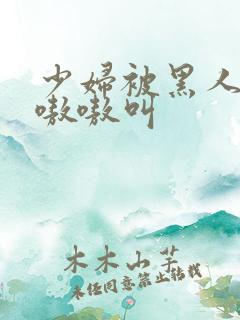 少妇被黑人整的嗷嗷叫