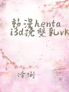 动漫hentai3d挠双乳vk主奴网站