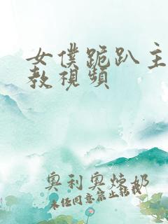 女仆跪趴主人调教视频